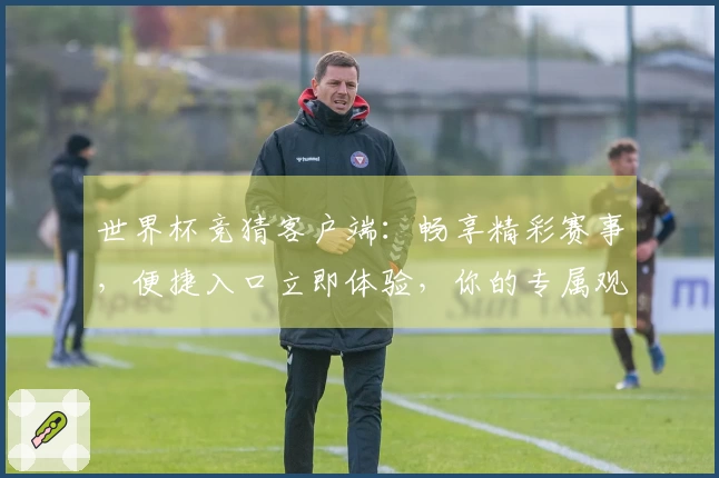 世界杯竞猜客户端：畅享精彩赛事，便捷入口立即体验，你的专属观赛捷径