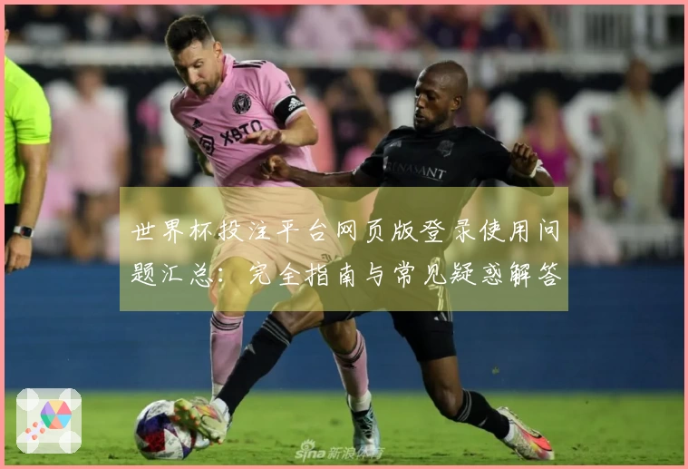 世界杯投注平台网页版登录使用问题汇总：完全指南与常见疑惑解答