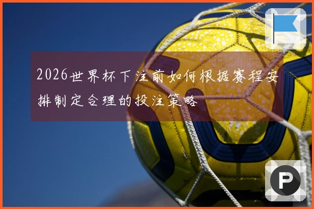 2026世界杯下注前如何根据赛程安排制定合理的投注策略
