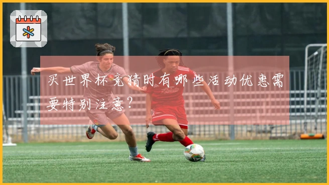 买世界杯竞猜时有哪些活动优惠需要特别注意？