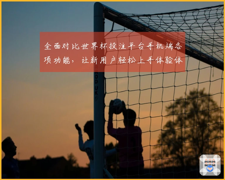 全面对比世界杯投注平台手机端各项功能，让新用户轻松上手体验体育直播魅力