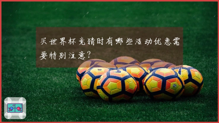 买世界杯竞猜时有哪些活动优惠需要特别注意?