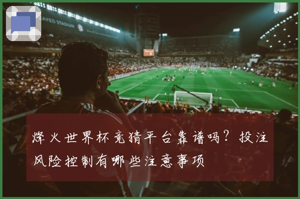 烽火世界杯竞猜平台靠谱吗？投注风险控制有哪些注意事项