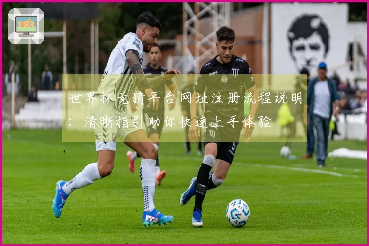 世界杯竞猜平台网址注册流程说明:清晰指引助你快速上手体验