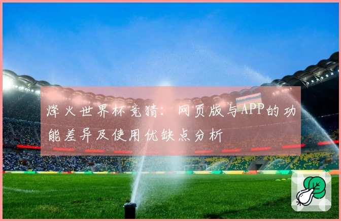 烽火世界杯竞猜：网页版与APP的功能差异及使用优缺点分析