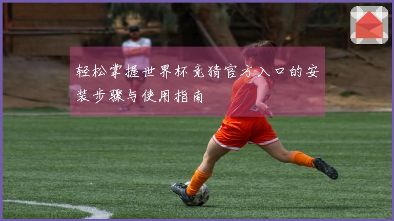 轻松掌握世界杯竞猜官方入口的安装步骤与使用指南