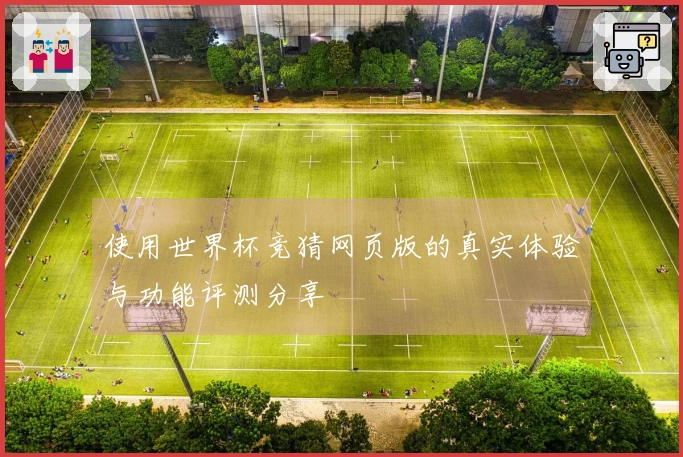 使用世界杯竞猜网页版的真实体验与功能评测分享