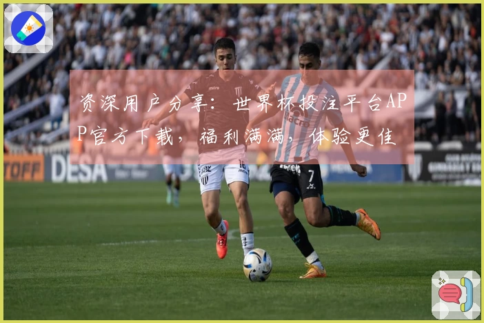 资深用户分享：世界杯投注平台APP官方下载，福利满满，体验更佳