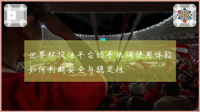 世界杯投注平台的手机端使用体验如何判断安全与稳定性