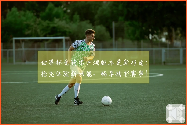 世界杯竞猜客户端版本更新指南：抢先体验新功能，畅享精彩赛事！