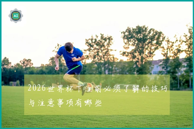 2026世界杯下注前必须了解的技巧与注意事项有哪些