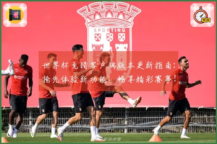 世界杯竞猜客户端版本更新指南:抢先体验新功能,畅享精彩赛事!