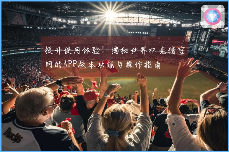 提升使用体验！揭秘世界杯竞猜官网的APP版本功能与操作指南