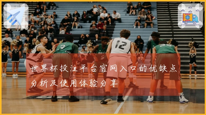 世界杯投注平台官网入口的优缺点分析及使用体验分享