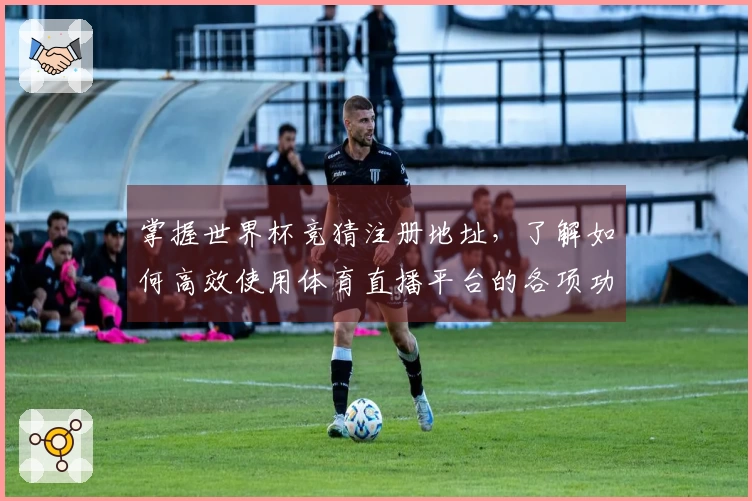 掌握世界杯竞猜注册地址，了解如何高效使用体育直播平台的各项功能