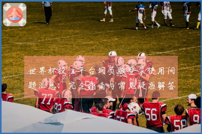 世界杯投注平台网页版登录使用问题汇总：完全指南与常见疑惑解答