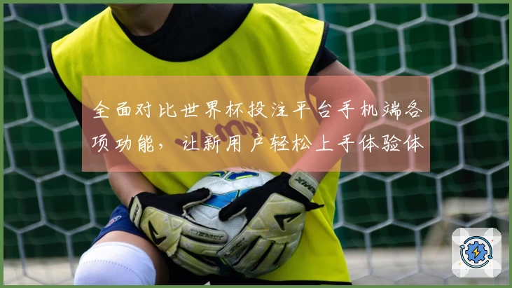 全面对比世界杯投注平台手机端各项功能,让新用户轻松上手体验体育直播魅力