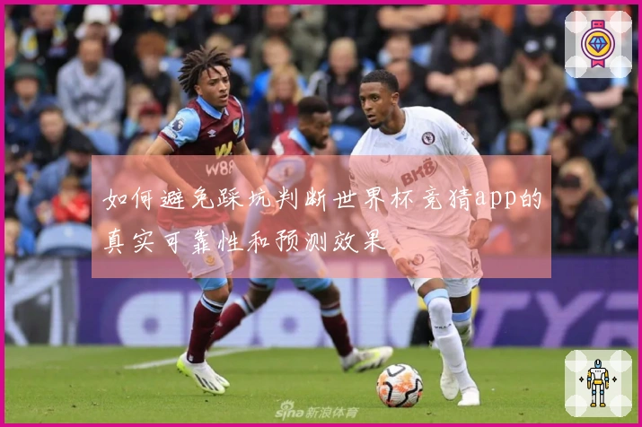 如何避免踩坑判断世界杯竞猜app的真实可靠性和预测效果