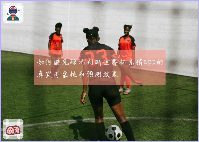 如何避免踩坑判断世界杯竞猜app的真实可靠性和预测效果