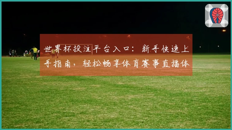 世界杯投注平台入口：新手快速上手指南，轻松畅享体育赛事直播体验