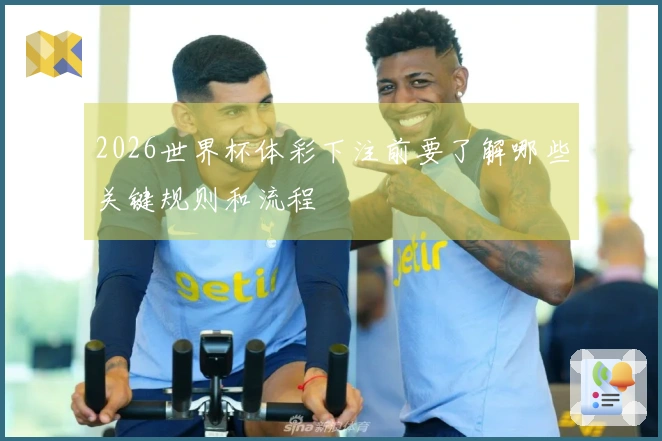 2026世界杯体彩下注前要了解哪些关键规则和流程