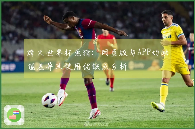 烽火世界杯竞猜：网页版与APP的功能差异及使用优缺点分析