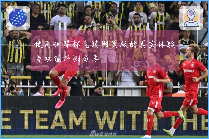 使用世界杯竞猜网页版的真实体验与功能评测分享