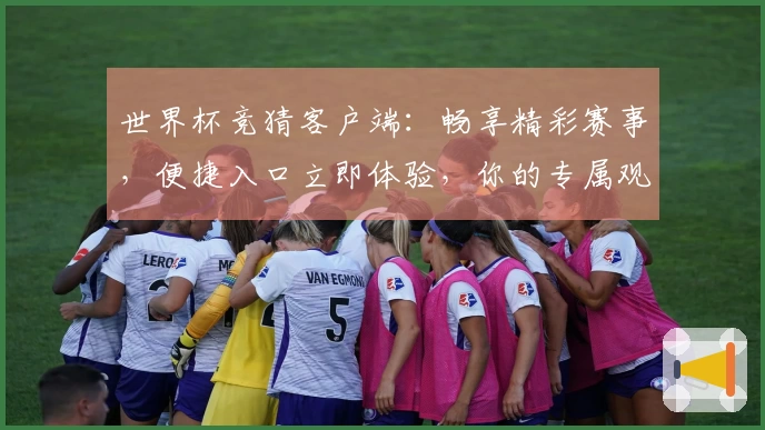 世界杯竞猜客户端:畅享精彩赛事,便捷入口立即体验,你的专属观赛捷径