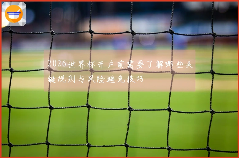 2026世界杯开户前需要了解哪些关键规则与风险避免技巧